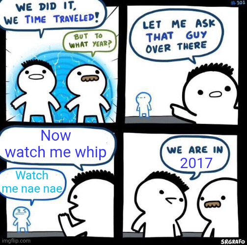 Those were some strange times | Now watch me whip; 2017; Watch me nae nae | image tagged in we did it we time traveled,2017,get nae nae'd,get nae-nae'd,memes,lol so funny | made w/ Imgflip meme maker