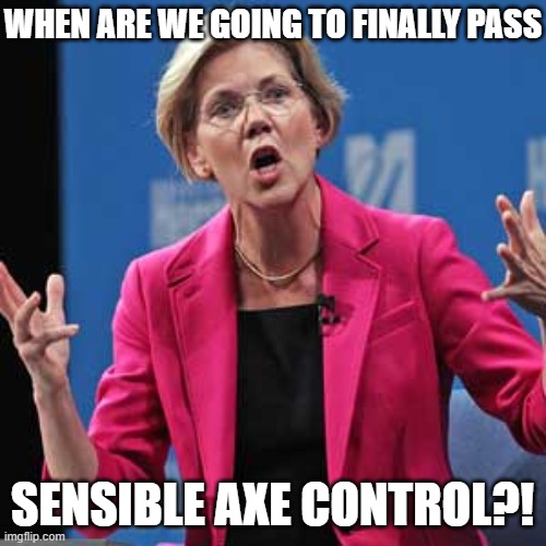 Elizabeth Warren | WHEN ARE WE GOING TO FINALLY PASS SENSIBLE AXE CONTROL?! | image tagged in elizabeth warren | made w/ Imgflip meme maker