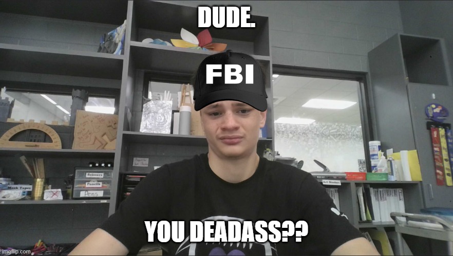 FBI | DUDE. YOU DEADASS?? | image tagged in deadass,fbi,you deadass | made w/ Imgflip meme maker