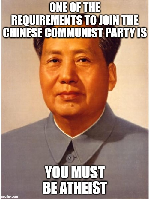 chairman mao | ONE OF THE REQUIREMENTS TO JOIN THE CHINESE COMMUNIST PARTY IS YOU MUST BE ATHEIST | image tagged in chairman mao | made w/ Imgflip meme maker