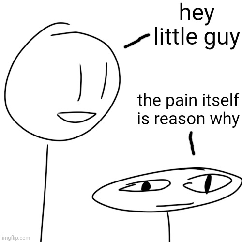 hey little guy; the pain itself is reason why | made w/ Imgflip meme maker