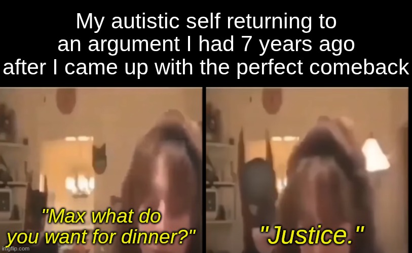 Relatable. | My autistic self returning to an argument I had 7 years ago after I came up with the perfect comeback; "Justice."; "Max what do you want for dinner?" | image tagged in relatable,autism | made w/ Imgflip meme maker