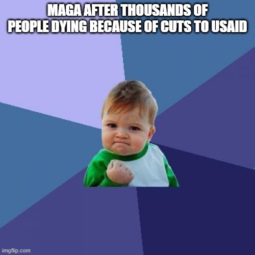 Success Kid | MAGA AFTER THOUSANDS OF PEOPLE DYING BECAUSE OF CUTS TO USAID | image tagged in memes,success kid | made w/ Imgflip meme maker