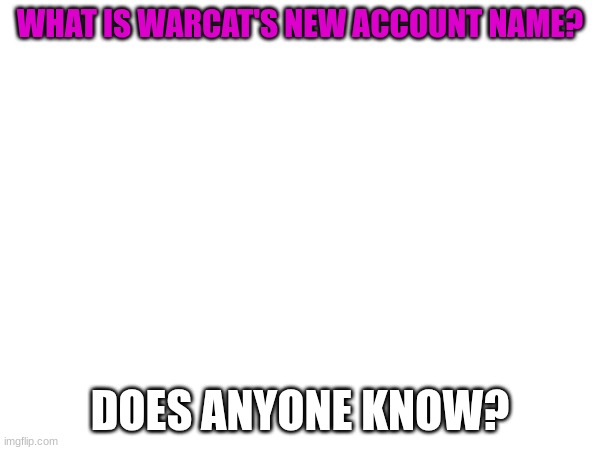 please comment if you know | WHAT IS WARCAT'S NEW ACCOUNT NAME? DOES ANYONE KNOW? | image tagged in who is warcat | made w/ Imgflip meme maker