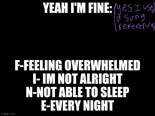 FINE-kyle Hume lyrics | YEAH I'M FINE:; F-FEELING OVERWHELMED
I- IM NOT ALRIGHT
N-NOT ABLE TO SLEEP
E-EVERY NIGHT | made w/ Imgflip meme maker