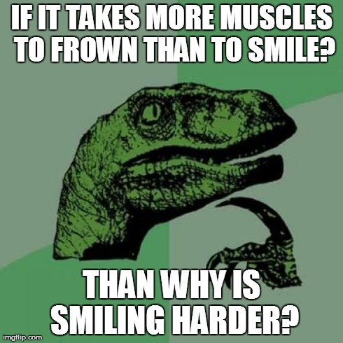 Philosoraptor | IF IT TAKES MORE MUSCLES TO FROWN THAN TO SMILE? THAN WHY IS SMILING HARDER? | image tagged in memes,philosoraptor | made w/ Imgflip meme maker