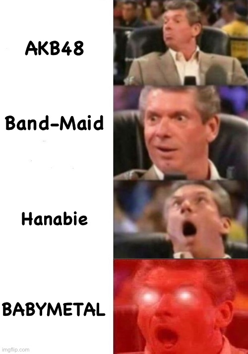 Subject to change | AKB48; Band-Maid; Hanabie; BABYMETAL | image tagged in mr mcmahon reaction | made w/ Imgflip meme maker
