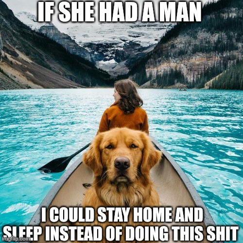 If She Had A Man I Could Stay Home And Sleep Instead Of Doing This Shit | IF SHE HAD A MAN; I COULD STAY HOME AND SLEEP INSTEAD OF DOING THIS SHIT | image tagged in chrisjoines1 | made w/ Imgflip meme maker