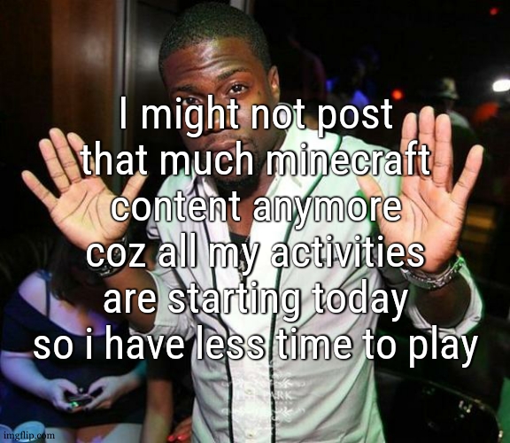 and im also on a motivation peak to compose music rn | I might not post that much minecraft content anymore coz all my activities are starting today so i have less time to play | image tagged in kevin hart hands up | made w/ Imgflip meme maker