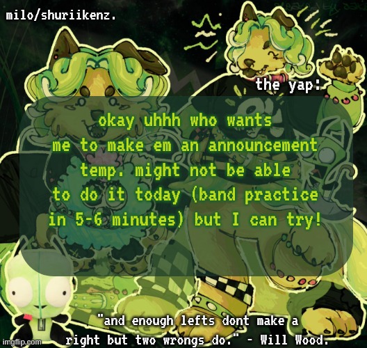. | okay uhhh who wants me to make em an announcement temp. might not be able to do it today (band practice in 5-6 minutes) but I can try! | image tagged in milo/griefer's nan temp | made w/ Imgflip meme maker