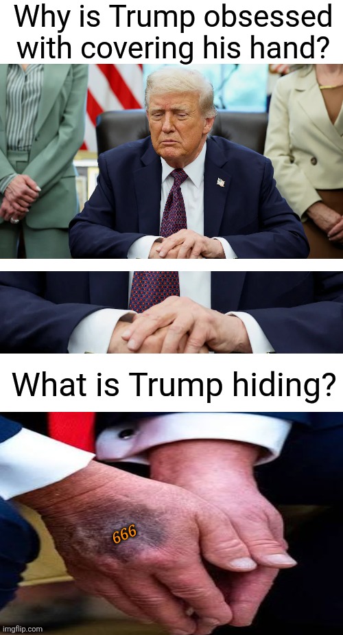 We already knew, Donald | Why is Trump obsessed with covering his hand? What is Trump hiding? 666 | image tagged in trump,mark of the beast,maga,disciple | made w/ Imgflip meme maker