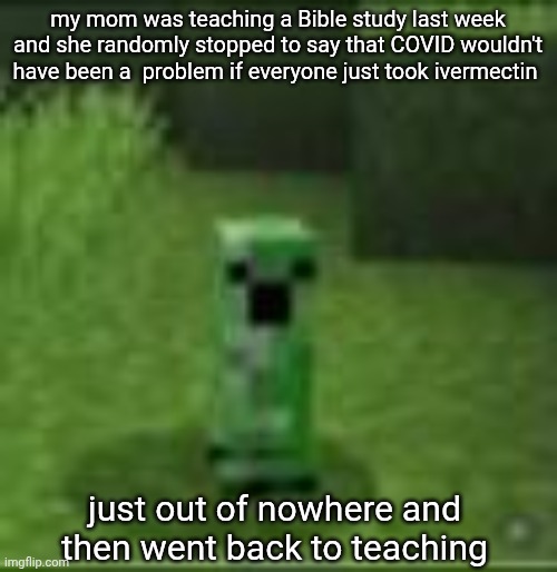 oh also she said LGBT people shouldn't have rights | my mom was teaching a Bible study last week and she randomly stopped to say that COVID wouldn't have been a  problem if everyone just took ivermectin; just out of nowhere and then went back to teaching | image tagged in cripir | made w/ Imgflip meme maker