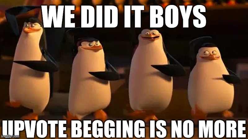 Gone. Reduced to atoms | WE DID IT BOYS; UPVOTE BEGGING IS NO MORE | image tagged in penguins of madagascar,upvotes,upvote begging,madagascar,lol so funny | made w/ Imgflip meme maker