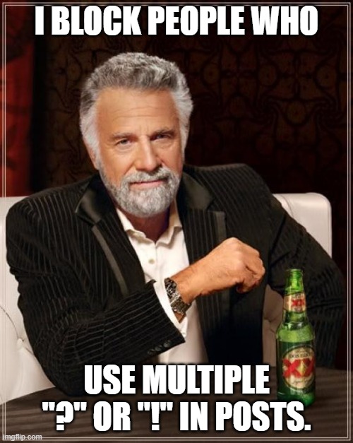 Yes, I am serious. | I BLOCK PEOPLE WHO; USE MULTIPLE "?" OR "!" IN POSTS. | image tagged in memes,the most interesting man in the world | made w/ Imgflip meme maker