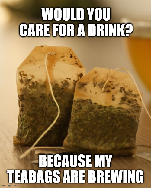 Spot of Tea | WOULD YOU CARE FOR A DRINK? BECAUSE MY TEABAGS ARE BREWING | image tagged in tea,cup | made w/ Imgflip meme maker