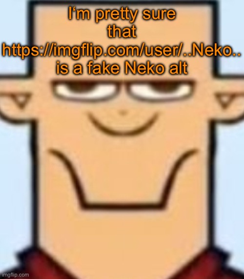 The real Neko ain‘t like this | I‘m pretty sure that https://imgflip.com/user/..Neko.. is a fake Neko alt | image tagged in sped tyler | made w/ Imgflip meme maker