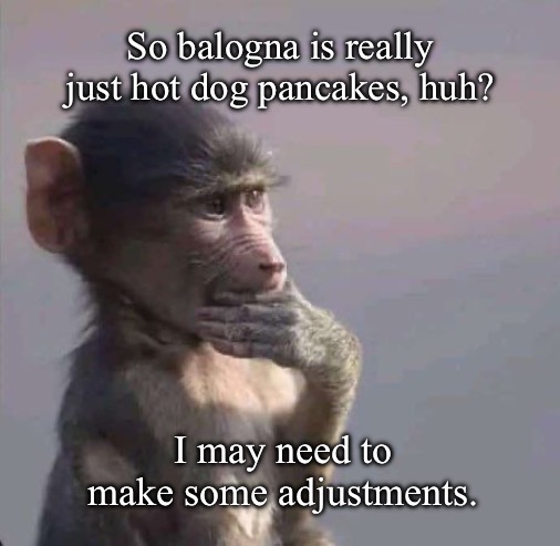 Hot Dog Pancakes | So balogna is really just hot dog pancakes, huh? I may need to make some adjustments. | image tagged in monkey deep in thought | made w/ Imgflip meme maker