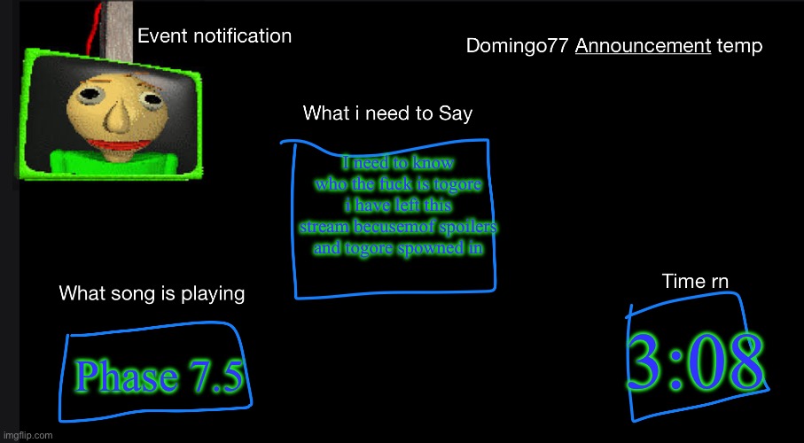 Tell me | I need to know who the fuck is togore i have left this stream becusemof spoilers and togore spowned in; Phase 7.5; 3:08 | image tagged in domingo77 announcement templet | made w/ Imgflip meme maker