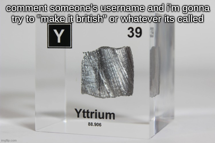 yttrium announcement temp | comment someone's username and i'm gonna try to "make it british" or whatever its called | image tagged in yttrium announcement temp | made w/ Imgflip meme maker