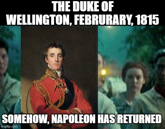 Guess Who's Back...Back Again... | THE DUKE OF WELLINGTON, FEBRURARY, 1815; SOMEHOW, NAPOLEON HAS RETURNED | image tagged in somehow palpatine returned | made w/ Imgflip meme maker