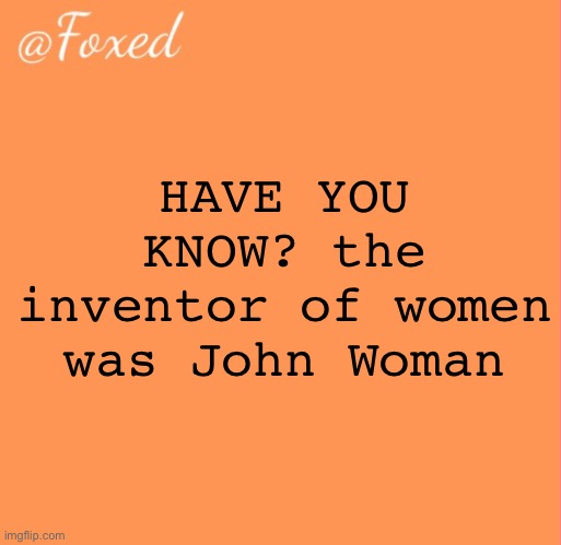 foxed orange temp | HAVE YOU KNOW? the inventor of women was John Woman | image tagged in foxed orange temp | made w/ Imgflip meme maker