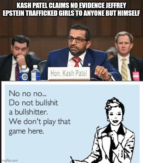 Epstein client list meme | KASH PATEL CLAIMS NO EVIDENCE JEFFREY EPSTEIN TRAFFICKED GIRLS TO ANYONE BUT HIMSELF | image tagged in bullshit | made w/ Imgflip meme maker