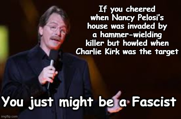MAGA hates only Left-Wing Violence | If you cheered when Nancy Pelosi’s house was invaded by a hammer-wielding killer but howled when Charlie Kirk was the target; You just might be a Fascist | image tagged in jeff foxworthy,maga,fascists,basket of deplorables,right wing,nevertrump meme | made w/ Imgflip meme maker