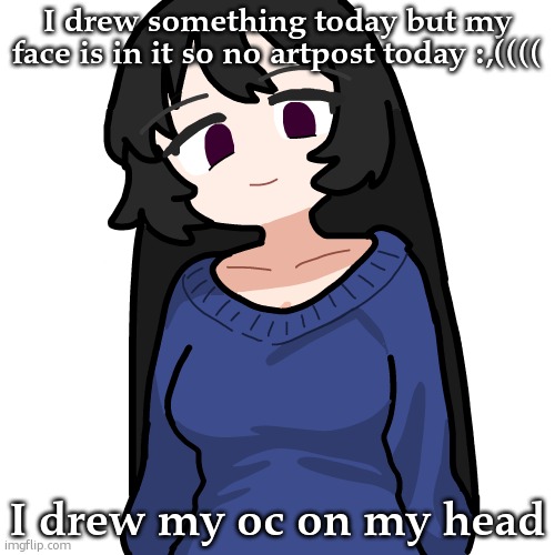 :3 | I drew something today but my face is in it so no artpost today :,((((; I drew my oc on my head | image tagged in 3 | made w/ Imgflip meme maker