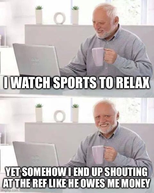 WATCH SPORTS TO RELAX | I WATCH SPORTS TO RELAX; YET SOMEHOW I END UP SHOUTING AT THE REF LIKE HE OWES ME MONEY | image tagged in memes,hide the pain harold,referee,watch,television,sports fans | made w/ Imgflip meme maker