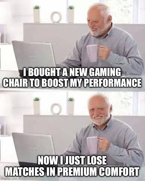 A NEW GAMING CHAIR TO BOOST MY PERFORMANCE | I BOUGHT A NEW GAMING CHAIR TO BOOST MY PERFORMANCE; NOW I JUST LOSE MATCHES IN PREMIUM COMFORT | image tagged in memes,hide the pain harold,performance,eminem video game logic,video games,videogames | made w/ Imgflip meme maker