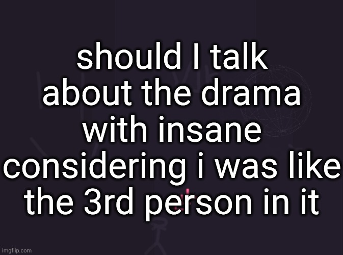 I don't really even know how to talk about it so like you could just ask questions | should i talk about the drama with insane considering i was like the 3rd person in it | image tagged in vik's image | made w/ Imgflip meme maker