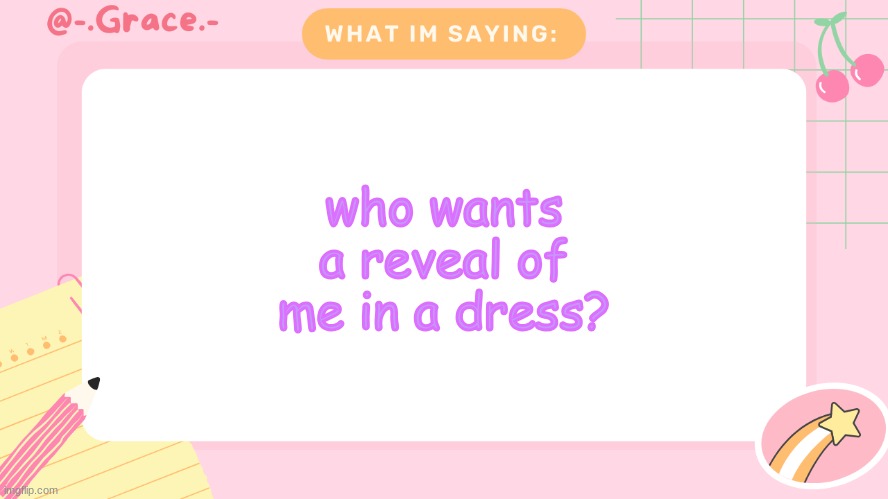 Grace's Littlespace Template | who wants a reveal of me in a dress? | image tagged in grace's littlespace template | made w/ Imgflip meme maker