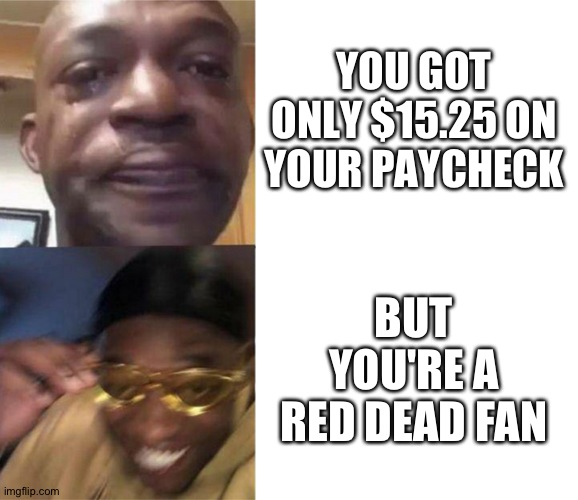 Don't forget the quarter | YOU GOT ONLY $15.25 ON YOUR PAYCHECK; BUT YOU'RE A RED DEAD FAN | image tagged in red dead,rdr,rdr2,red dead redemption,gta,if you read these tags you're a homosexual | made w/ Imgflip meme maker