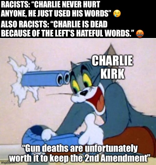 Maga crybabies | RACISTS: “CHARLIE NEVER HURT ANYONE, HE JUST USED HIS WORDS” 😢; ALSO RACISTS: “CHARLIE IS DEAD BECAUSE OF THE LEFT’S HATEFUL WORDS.” 🤬 | image tagged in charlie,tom,gun violence,funny,hipocrisy | made w/ Imgflip meme maker
