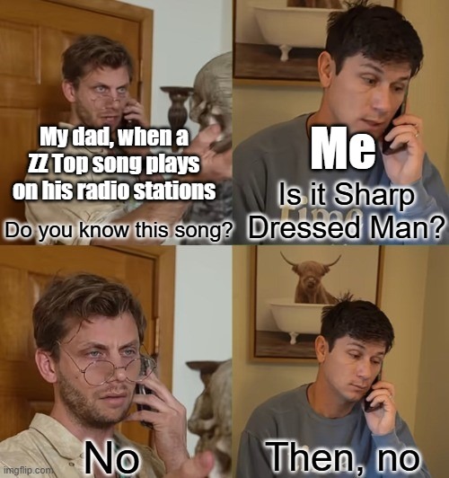 I only know one song | Me; My dad, when a ZZ Top song plays on his radio stations; Is it Sharp Dressed Man? Do you know this song? | image tagged in no then no,zz top,music meme,dad,classic rock | made w/ Imgflip meme maker