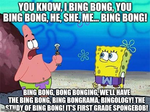 Bing Bong | YOU KNOW, I BING BONG, YOU BING BONG, HE, SHE, ME... BING BONG! BING BONG, BONG BONGING, WE'LL HAVE THE BING BONG, BING BONGRAMA, BINGOLOGY! THE STUDY OF BING BONG! IT'S FIRST GRADE SPONGEBOB! | image tagged in patrick wumbo | made w/ Imgflip meme maker
