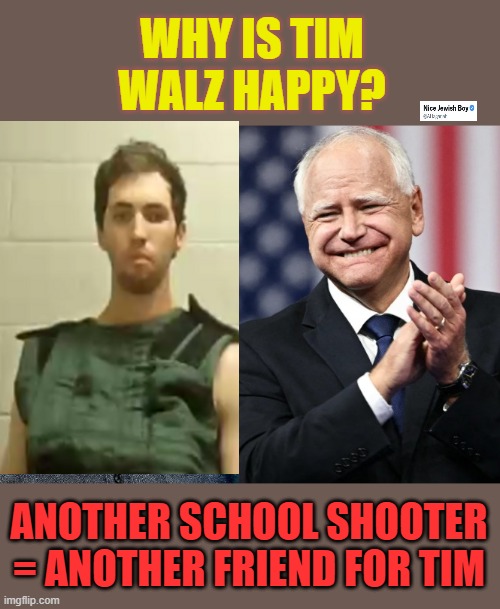 Look who's made another friend | WHY IS TIM WALZ HAPPY? ANOTHER SCHOOL SHOOTER = ANOTHER FRIEND FOR TIM | image tagged in tim walz,friends with school shooters | made w/ Imgflip meme maker
