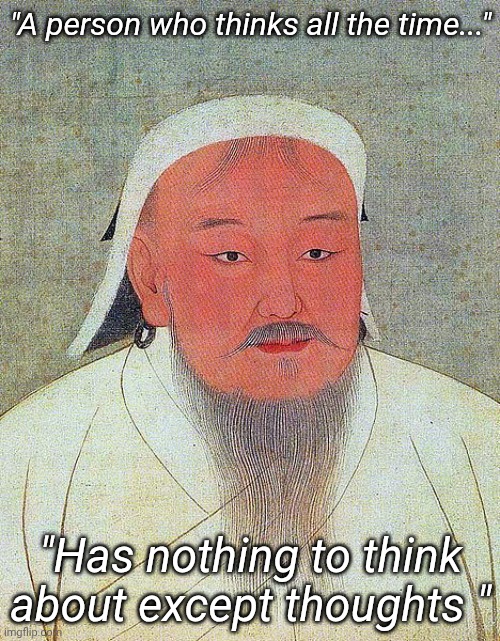 Genghis Khan Quote | "A person who thinks all the time..."; "Has nothing to think about except thoughts " | image tagged in genghis khan quote | made w/ Imgflip meme maker