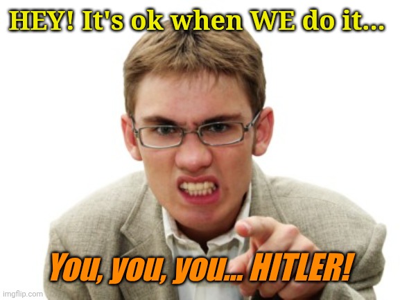 Angry Liberal | HEY! It's ok when WE do it... You, you, you... HITLER! | image tagged in angry liberal | made w/ Imgflip meme maker