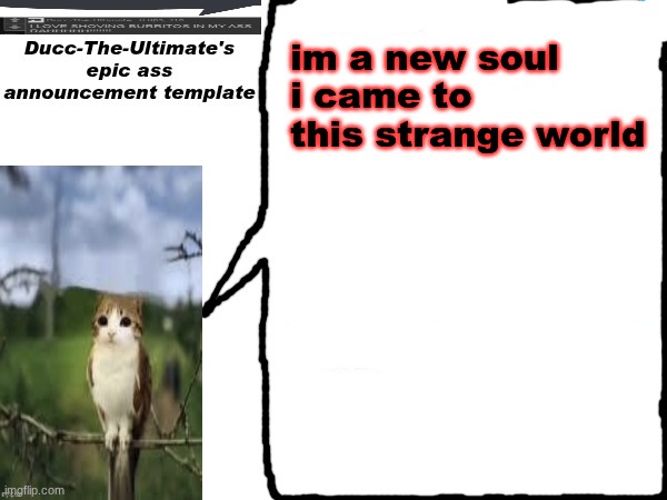 Ducc-The-Ultimate's epic ass announcement template | im a new soul i came to this strange world | image tagged in ducc-the-ultimate's epic ass announcement template | made w/ Imgflip meme maker