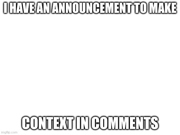 I HAVE AN ANNOUNCEMENT TO MAKE; CONTEXT IN COMMENTS | made w/ Imgflip meme maker