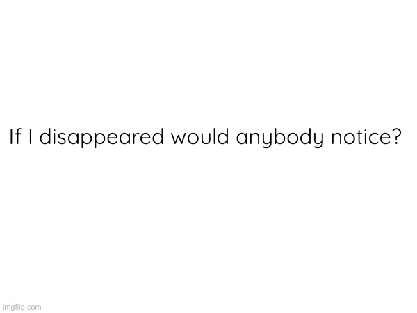 If I disappeared would anybody notice? | made w/ Imgflip meme maker