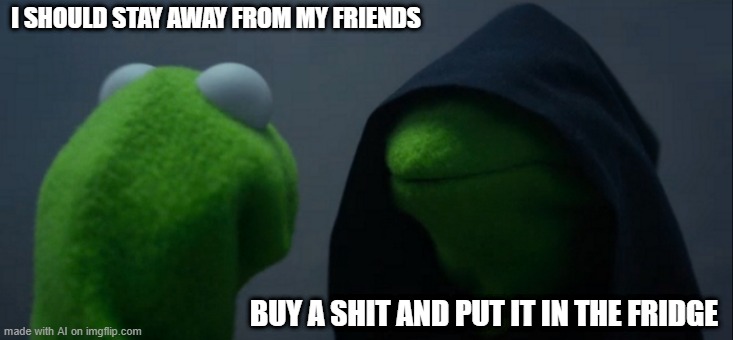 I'll stay away from my friends | I SHOULD STAY AWAY FROM MY FRIENDS; BUY A SHIT AND PUT IT IN THE FRIDGE | image tagged in memes,evil kermit,funny | made w/ Imgflip meme maker