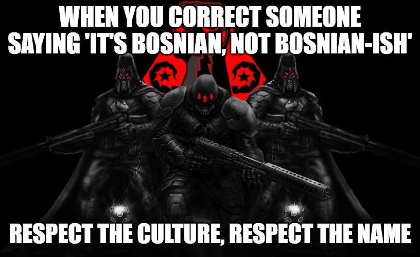 Bosnian Lives Matter | WHEN YOU CORRECT SOMEONE SAYING 'IT'S BOSNIAN, NOT BOSNIAN-ISH'; RESPECT THE CULTURE, RESPECT THE NAME | image tagged in bosnian lives matter,slavic | made w/ Imgflip meme maker