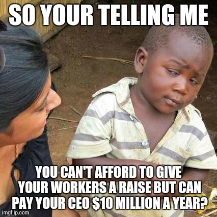 Third World Skeptical Kid | SO YOUR TELLING ME YOU CAN'T AFFORD TO GIVE YOUR WORKERS A RAISE BUT CAN PAY YOUR CEO $10 MILLION A YEAR? | image tagged in memes,third world skeptical kid | made w/ Imgflip meme maker