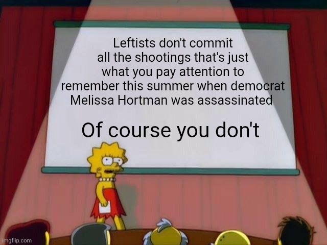 Bro right wing nut jobs be acting like their all innocent | Leftists don't commit all the shootings that's just what you pay attention to remember this summer when democrat Melissa Hortman was assassinated; Of course you don't | image tagged in lisa simpson's presentation | made w/ Imgflip meme maker
