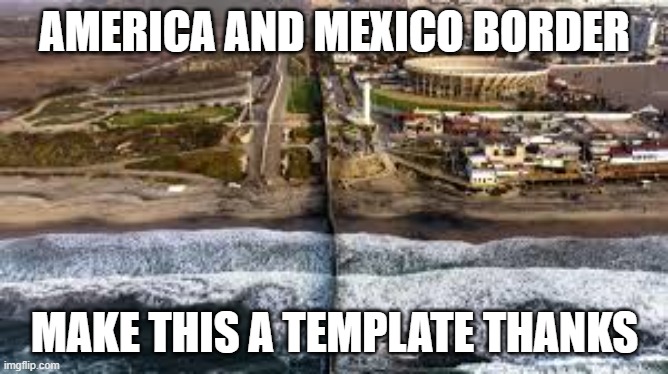 US border | AMERICA AND MEXICO BORDER; MAKE THIS A TEMPLATE THANKS | image tagged in america | made w/ Imgflip meme maker