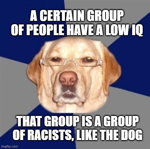 made ya look | A CERTAIN GROUP OF PEOPLE HAVE A LOW IQ; THAT GROUP IS A GROUP OF RACISTS, LIKE THE DOG | image tagged in racist dog,they had us in the first half,lol | made w/ Imgflip meme maker