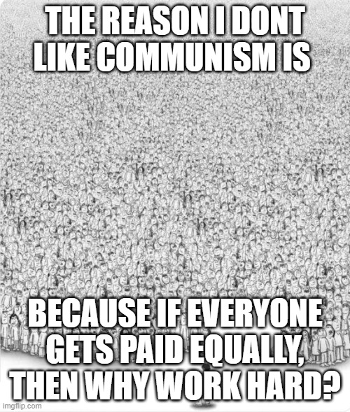 Is true | THE REASON I DONT LIKE COMMUNISM IS; BECAUSE IF EVERYONE GETS PAID EQUALLY, THEN WHY WORK HARD? | image tagged in man talking to crowd | made w/ Imgflip meme maker