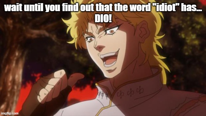 But it was me Dio | wait until you find out that the word "idiot" has...
DIO! | image tagged in but it was me dio | made w/ Imgflip meme maker